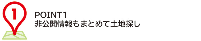 POINT1
非公開情報もまとめて土地探し