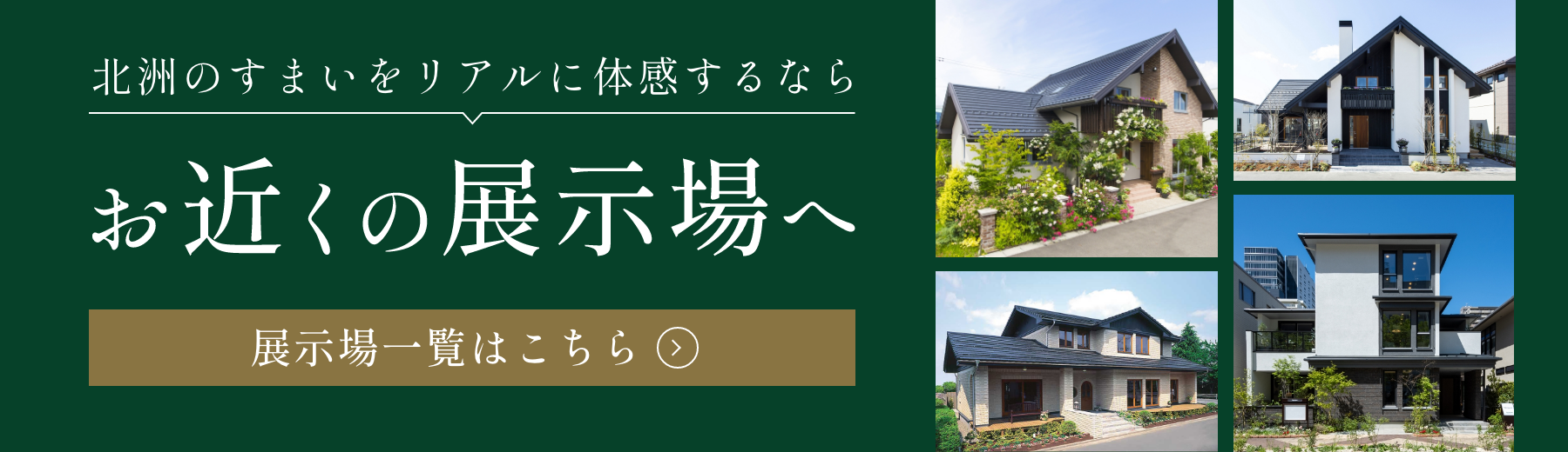 北洲のすまいをリアルに体感するなら お近くの展示場へ 展示場一覧はこちら